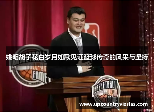 姚明胡子花白岁月如歌见证篮球传奇的风采与坚持