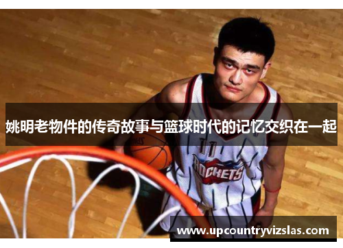 姚明老物件的传奇故事与篮球时代的记忆交织在一起