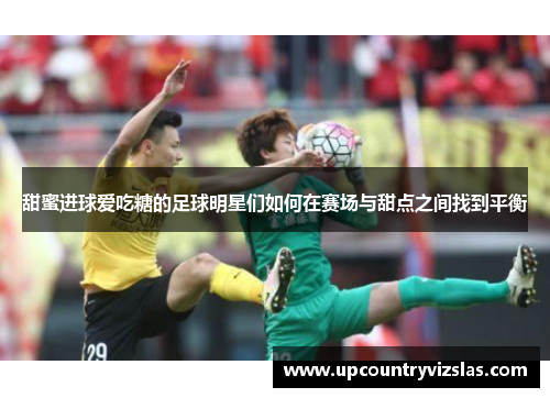 甜蜜进球爱吃糖的足球明星们如何在赛场与甜点之间找到平衡