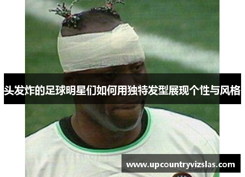 头发炸的足球明星们如何用独特发型展现个性与风格