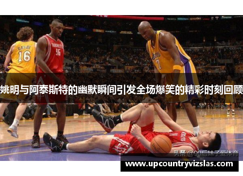 姚明与阿泰斯特的幽默瞬间引发全场爆笑的精彩时刻回顾