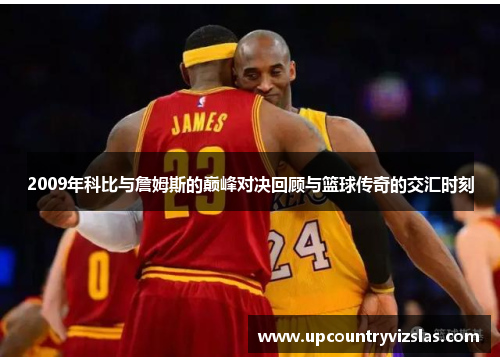 2009年科比与詹姆斯的巅峰对决回顾与篮球传奇的交汇时刻