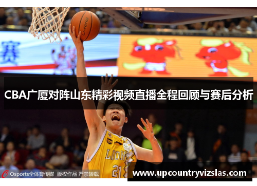 CBA广厦对阵山东精彩视频直播全程回顾与赛后分析