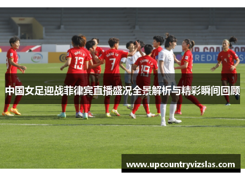 中国女足迎战菲律宾直播盛况全景解析与精彩瞬间回顾