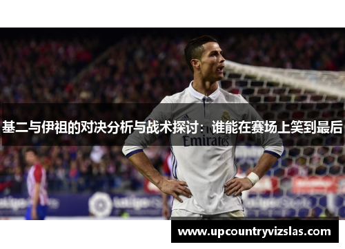 基二与伊祖的对决分析与战术探讨：谁能在赛场上笑到最后